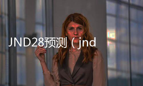 JND28预测(jnd28预测咪牌刮刮乐)